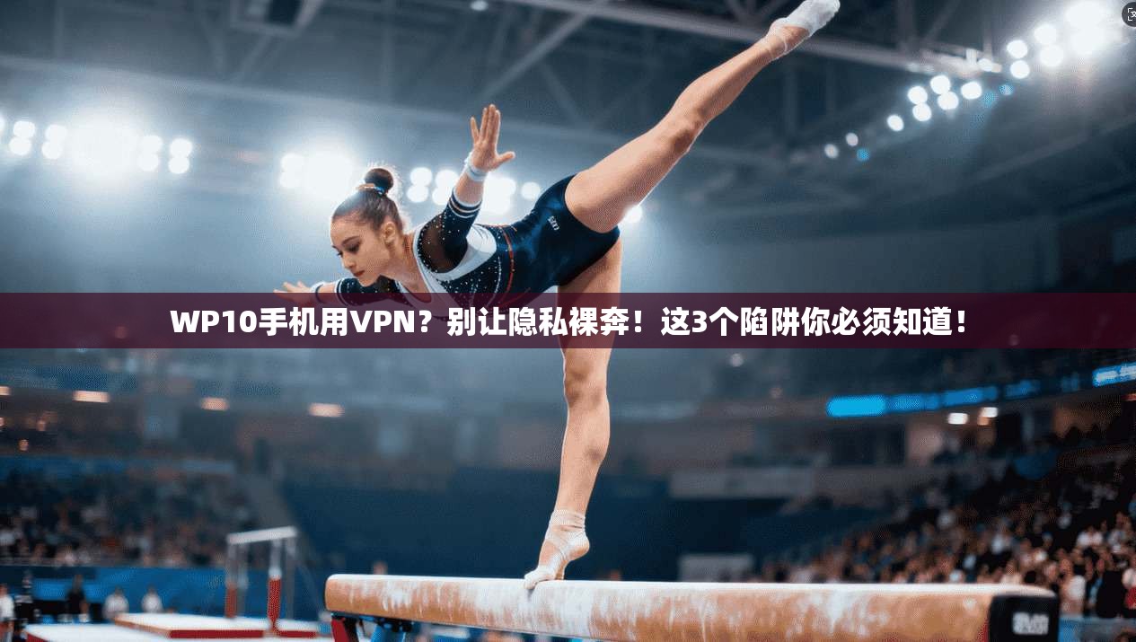 WP10手机用VPN？别让隐私裸奔！这3个陷阱你必须知道！