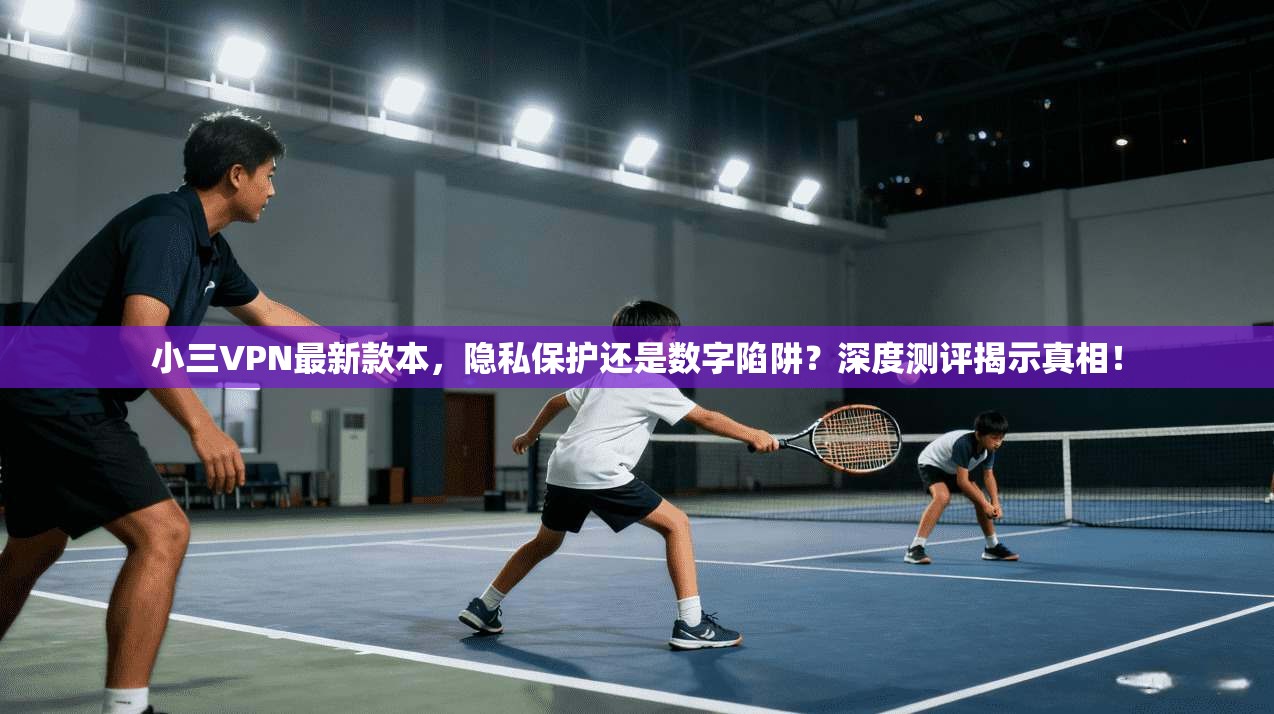 小三VPN最新款本，隐私保护还是数字陷阱？深度测评揭示真相！