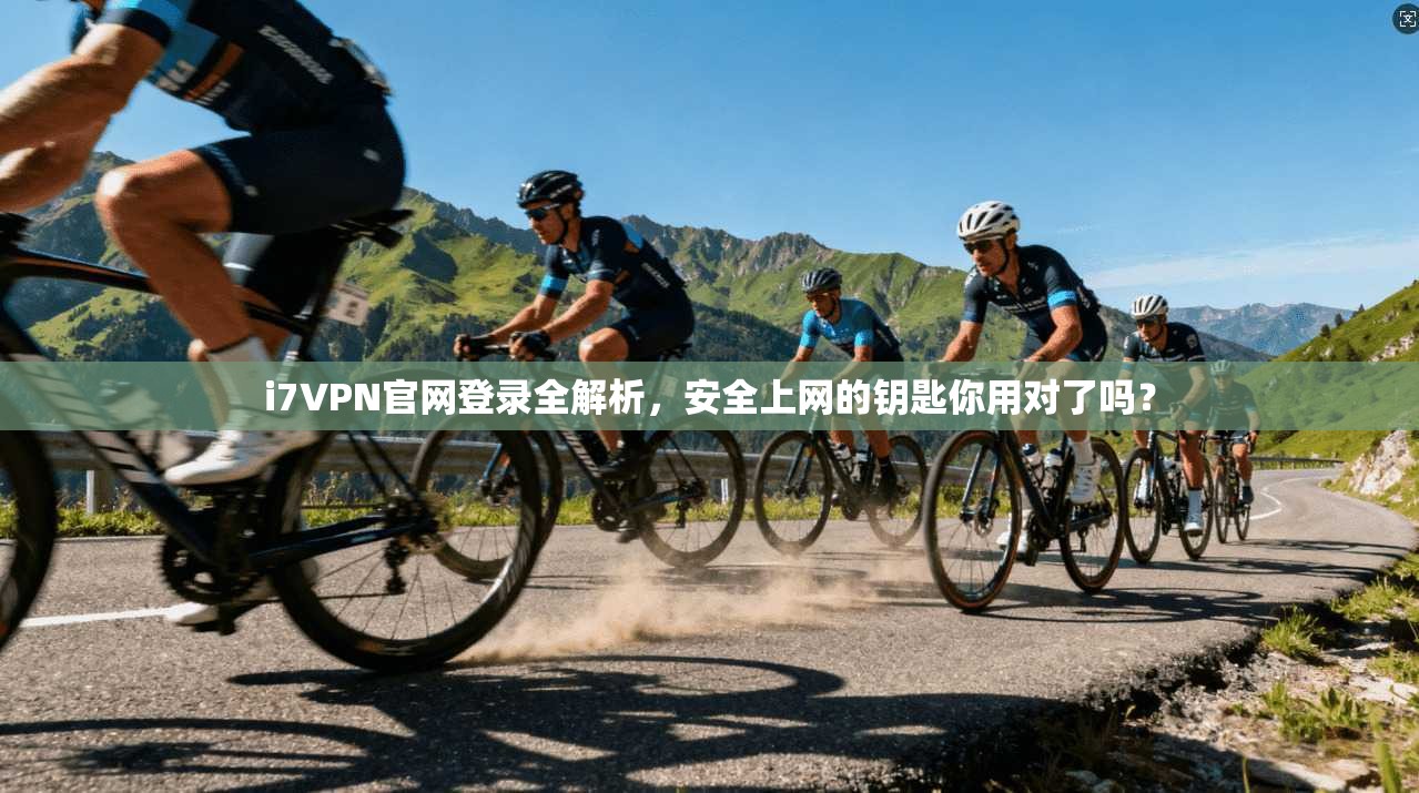 i7VPN官网登录全解析，安全上网的钥匙你用对了吗？