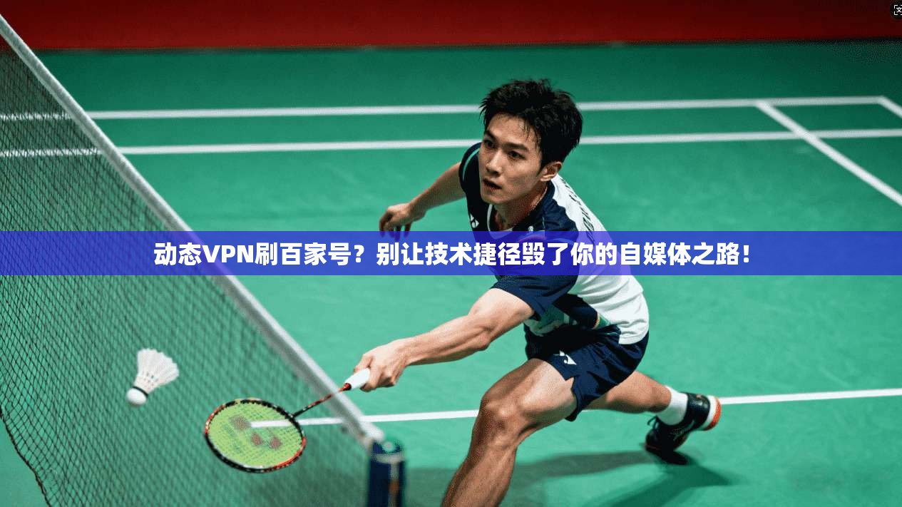 动态VPN刷百家号？别让技术捷径毁了你的自媒体之路！