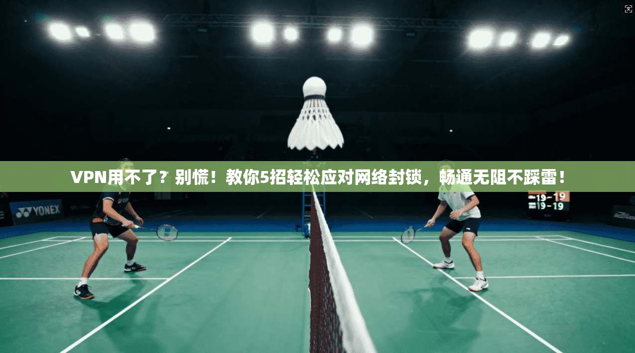 VPN用不了？别慌！教你5招轻松应对网络封锁，畅通无阻不踩雷！