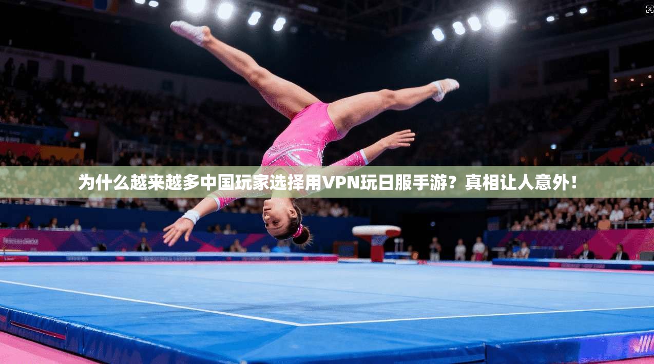 为什么越来越多中国玩家选择用VPN玩日服手游？真相让人意外！