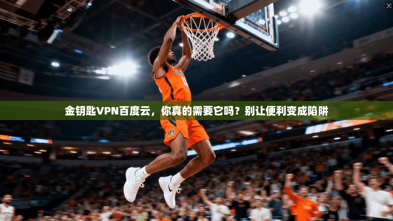 金钥匙VPN百度云，你真的需要它吗？别让便利变成陷阱