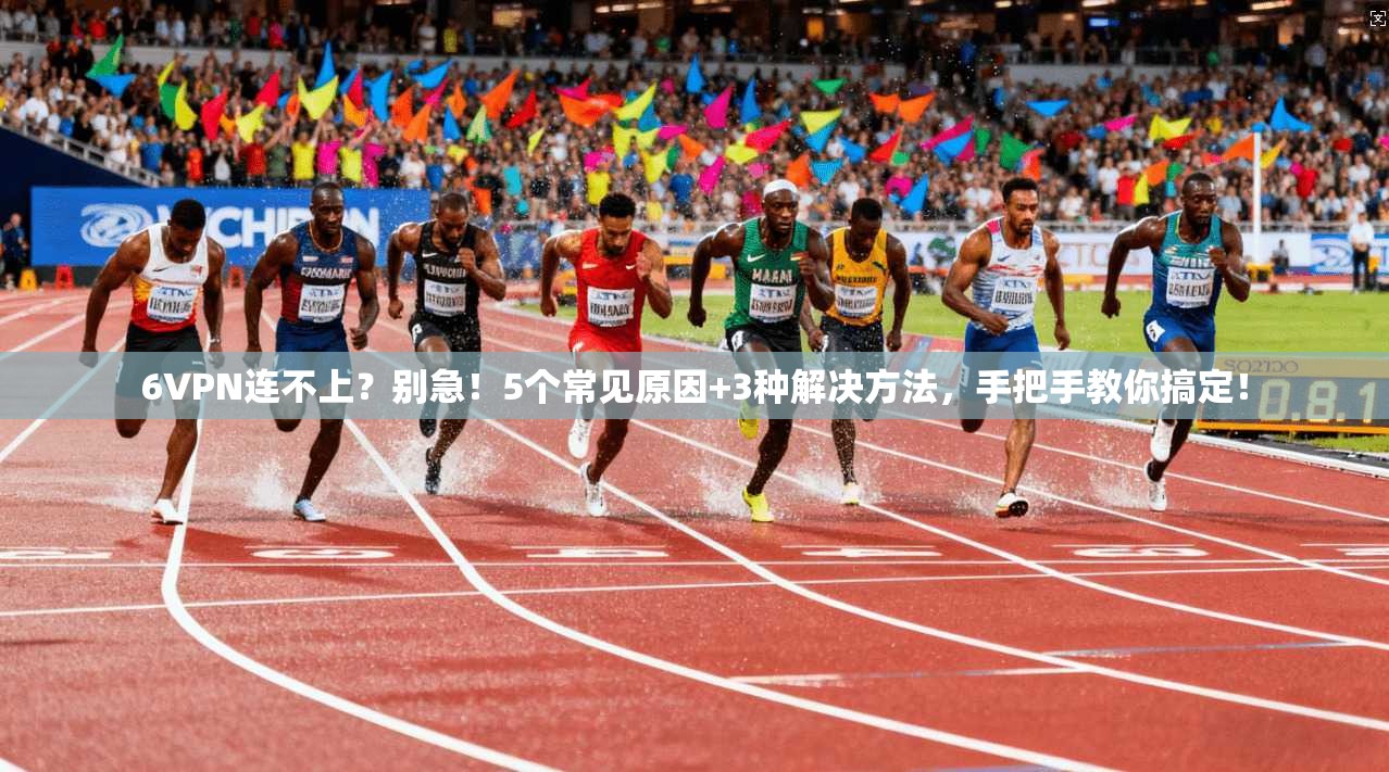 6VPN连不上？别急！5个常见原因+3种解决方法，手把手教你搞定！