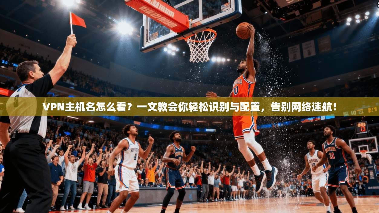 VPN主机名怎么看？一文教会你轻松识别与配置，告别网络迷航！