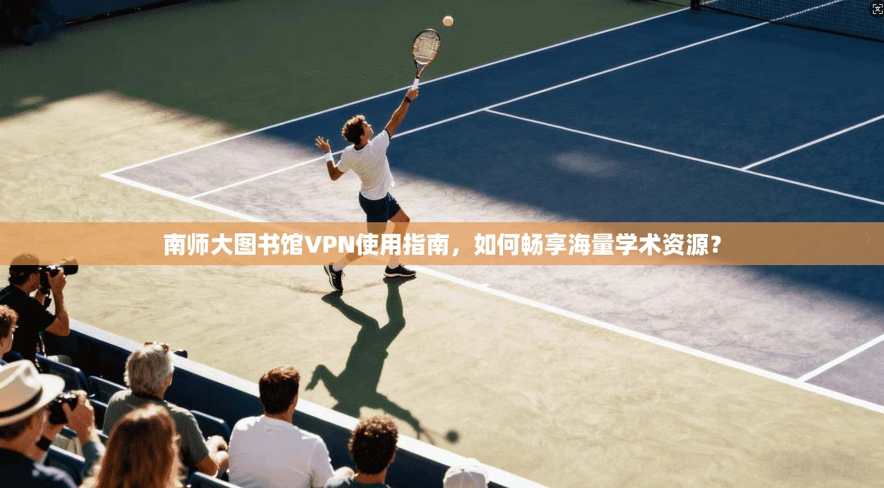 南师大图书馆VPN使用指南，如何畅享海量学术资源？