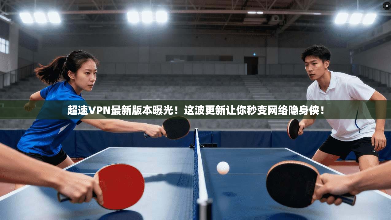 超速VPN最新版本曝光！这波更新让你秒变网络隐身侠！