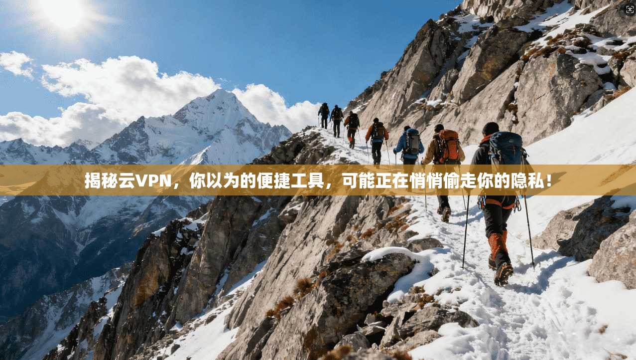 揭秘云VPN，你以为的便捷工具，可能正在悄悄偷走你的隐私！