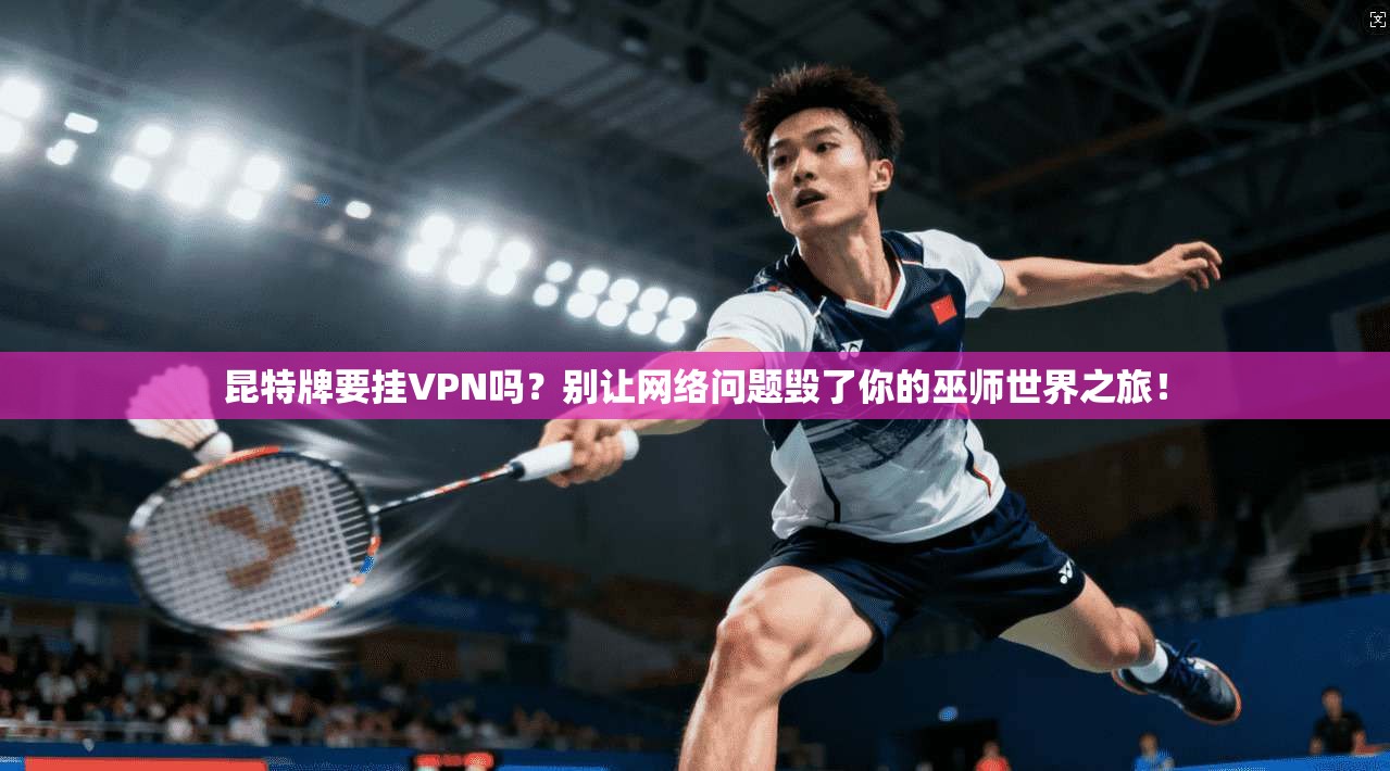 昆特牌要挂VPN吗？别让网络问题毁了你的巫师世界之旅！