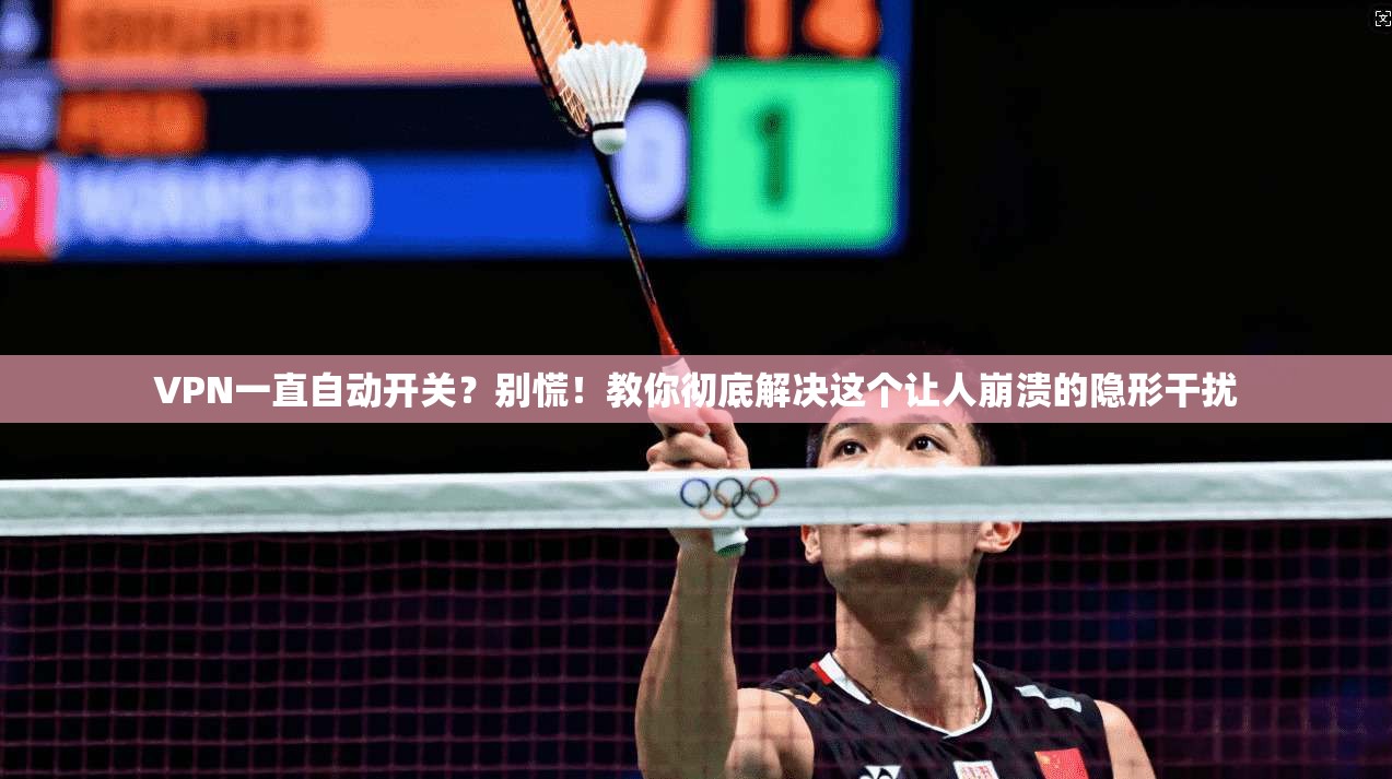 VPN一直自动开关？别慌！教你彻底解决这个让人崩溃的隐形干扰
