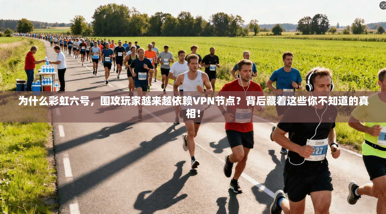 为什么彩虹六号，围攻玩家越来越依赖VPN节点？背后藏着这些你不知道的真相！