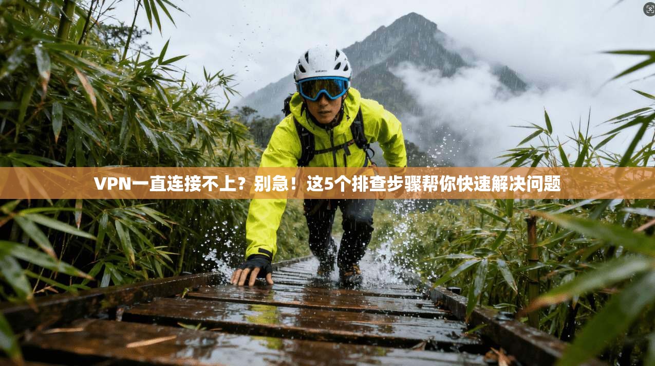 VPN一直连接不上？别急！这5个排查步骤帮你快速解决问题