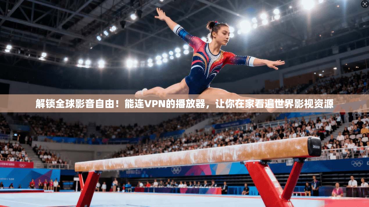 解锁全球影音自由！能连VPN的播放器，让你在家看遍世界影视资源