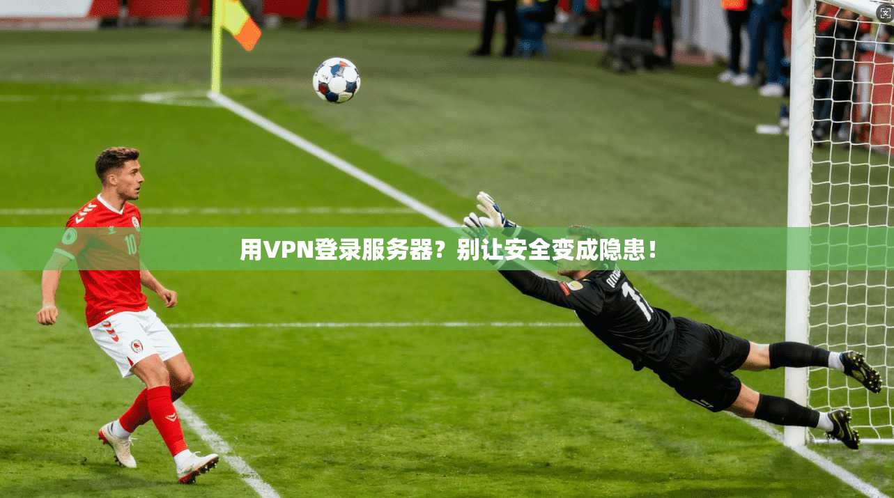 用VPN登录服务器？别让安全变成隐患！