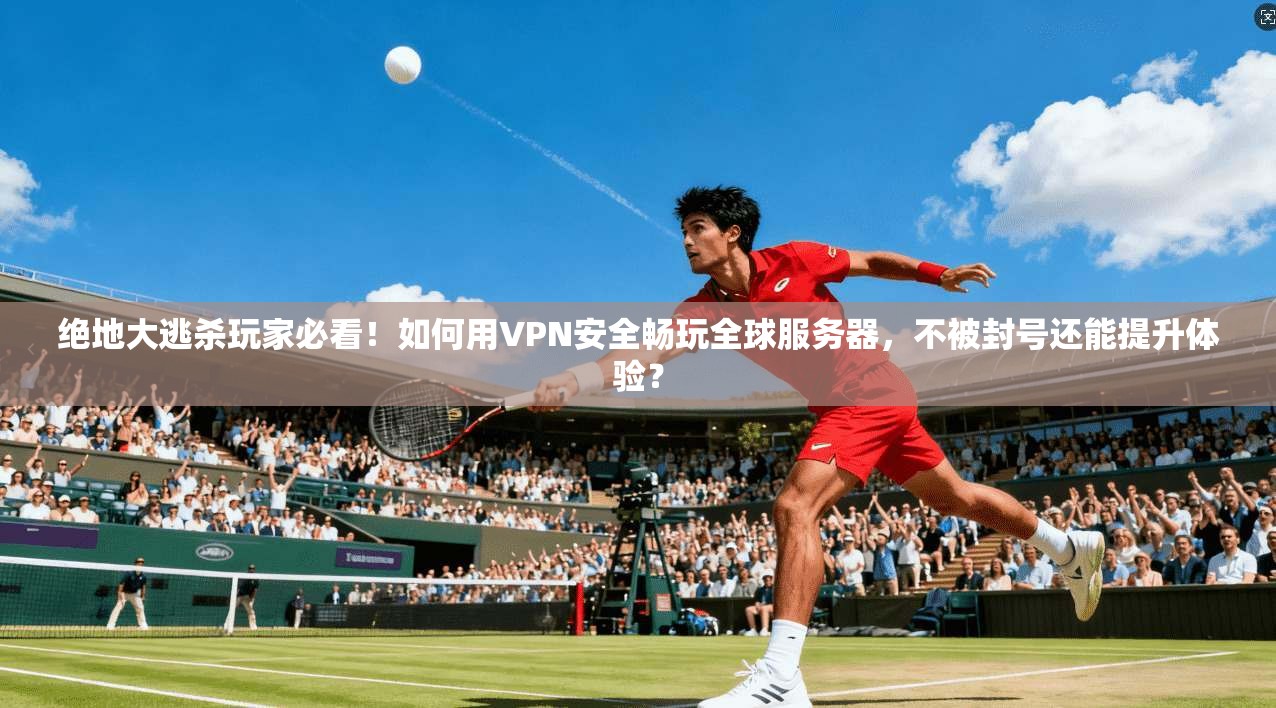 绝地大逃杀玩家必看！如何用VPN安全畅玩全球服务器，不被封号还能提升体验？