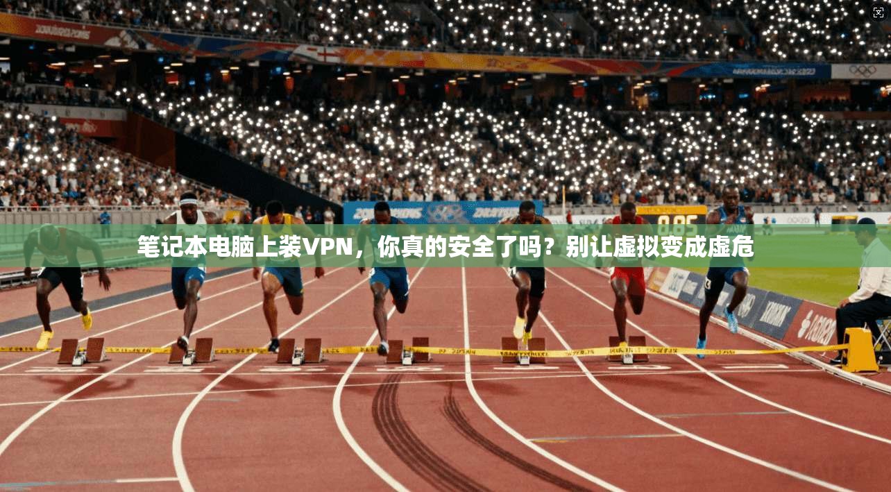 笔记本电脑上装VPN，你真的安全了吗？别让虚拟变成虚危