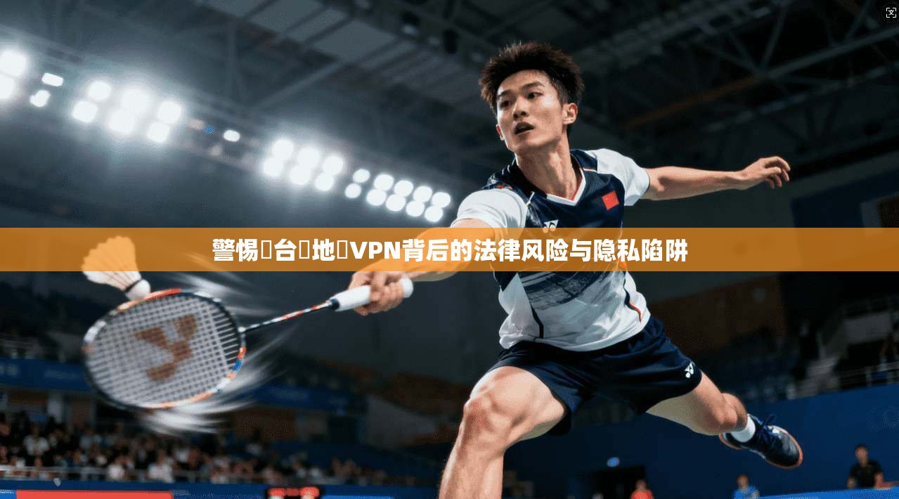 警惕掛台灣地區VPN背后的法律风险与隐私陷阱