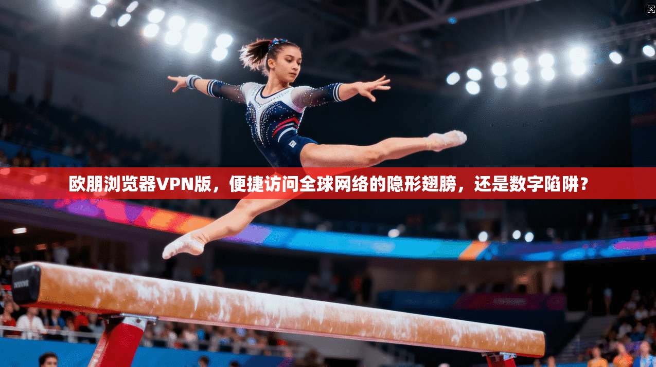 欧朋浏览器VPN版，便捷访问全球网络的隐形翅膀，还是数字陷阱？