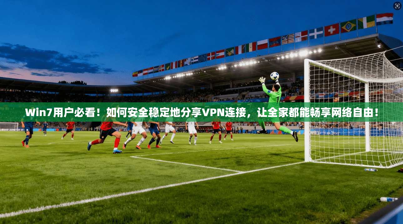 Win7用户必看！如何安全稳定地分享VPN连接，让全家都能畅享网络自由！