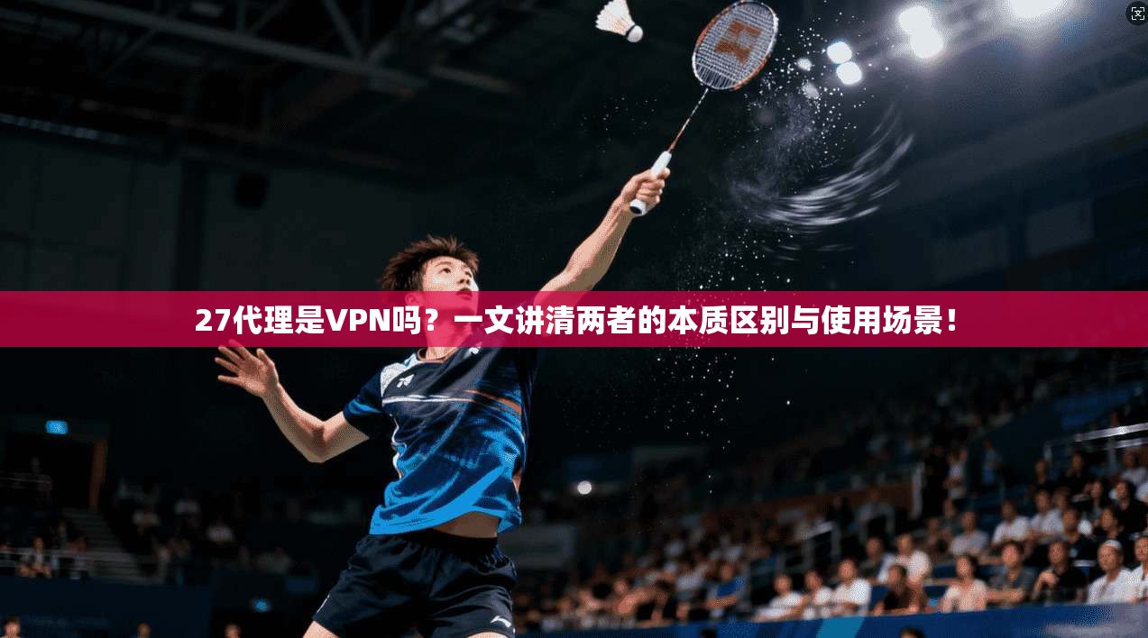 27代理是VPN吗？一文讲清两者的本质区别与使用场景！