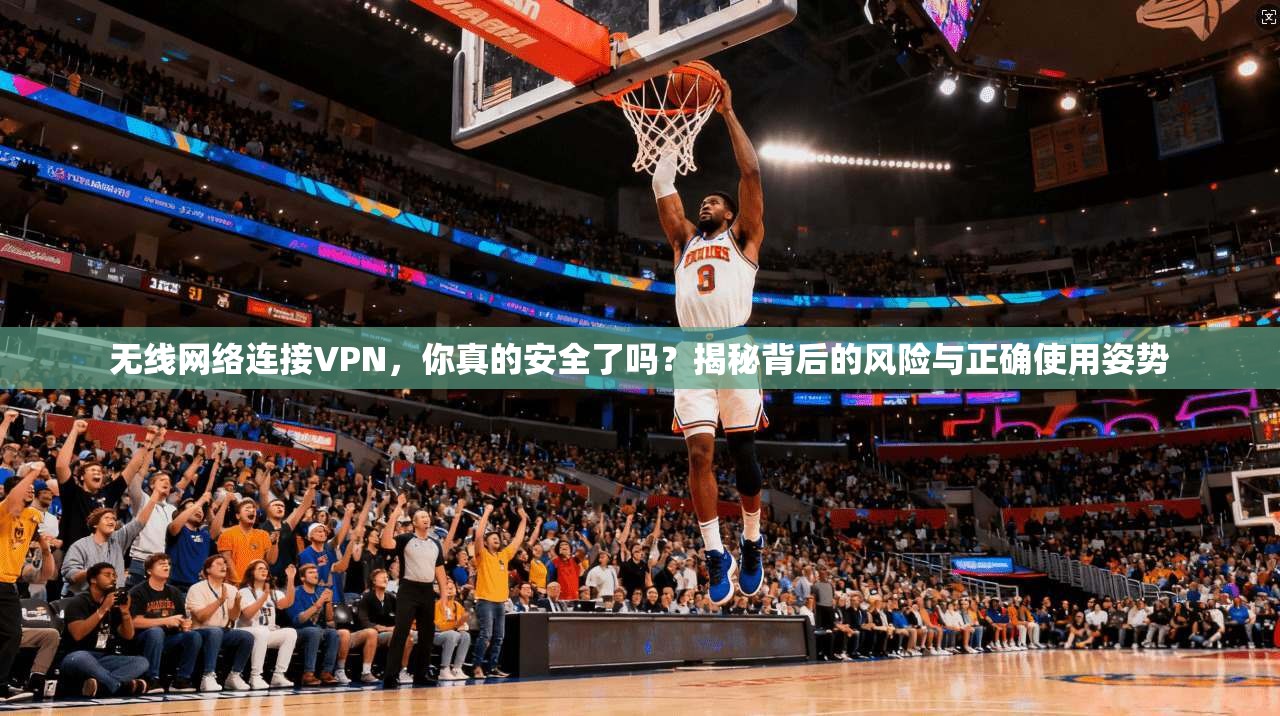无线网络连接VPN，你真的安全了吗？揭秘背后的风险与正确使用姿势