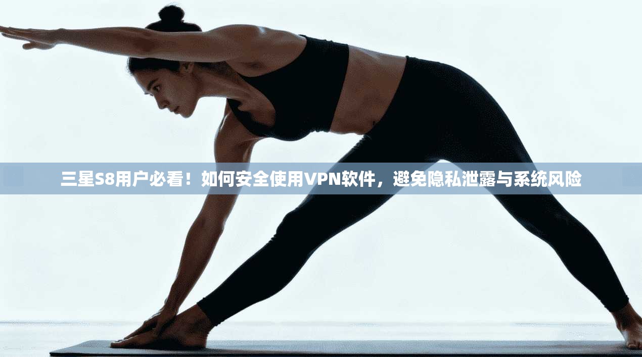 三星S8用户必看！如何安全使用VPN软件，避免隐私泄露与系统风险