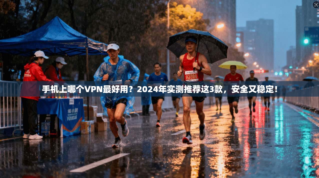 手机上哪个VPN最好用？2024年实测推荐这3款，安全又稳定！