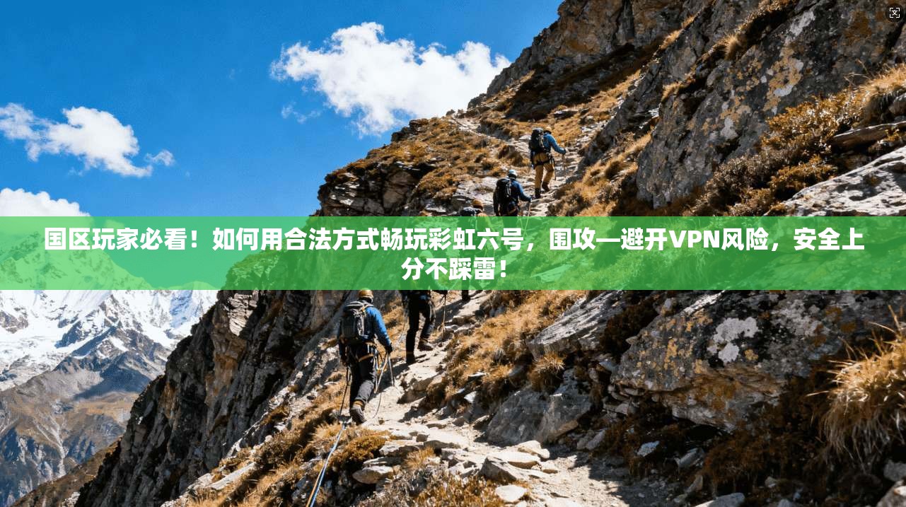 国区玩家必看！如何用合法方式畅玩彩虹六号，围攻—避开VPN风险，安全上分不踩雷！