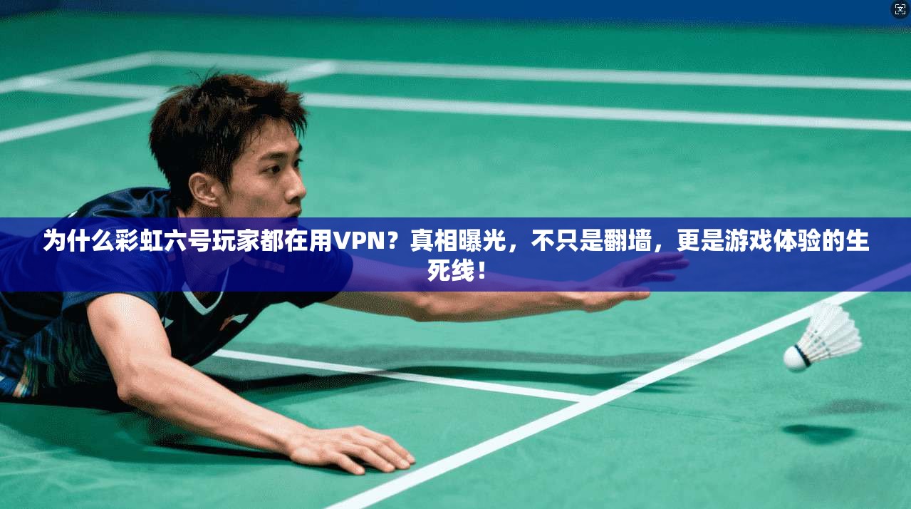 为什么彩虹六号玩家都在用VPN？真相曝光，不只是翻墙，更是游戏体验的生死线！