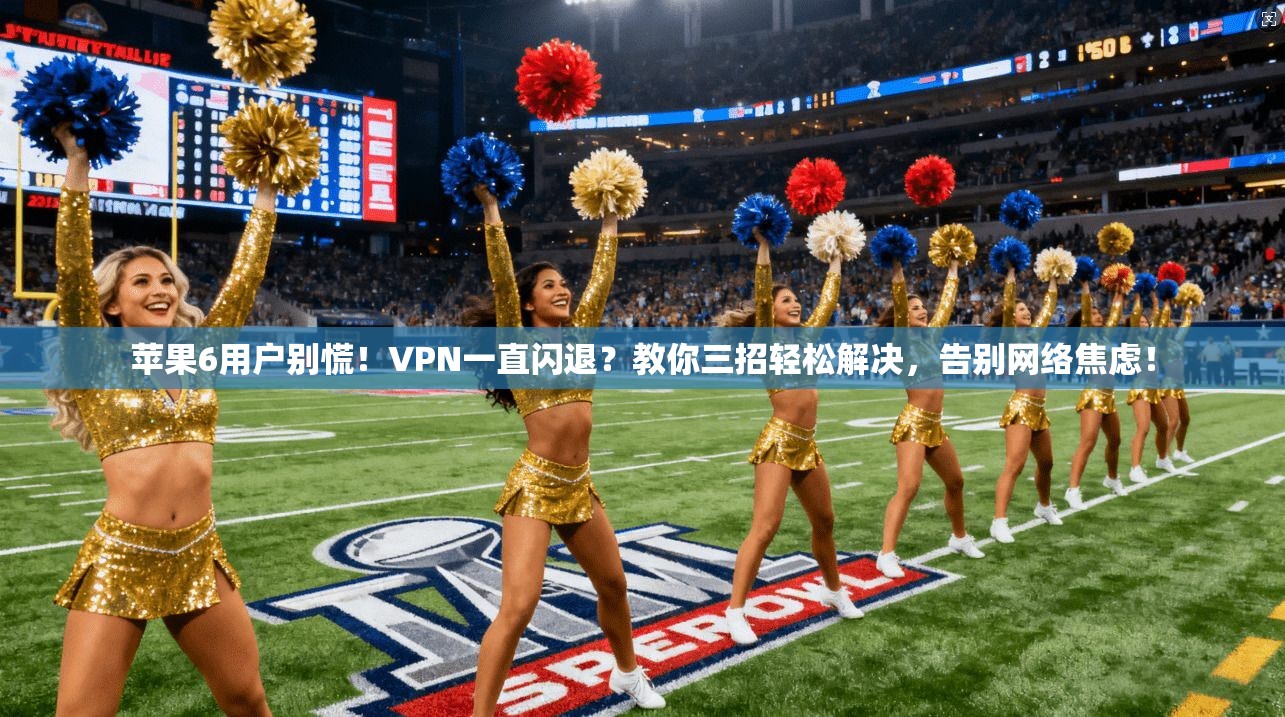苹果6用户别慌！VPN一直闪退？教你三招轻松解决，告别网络焦虑！