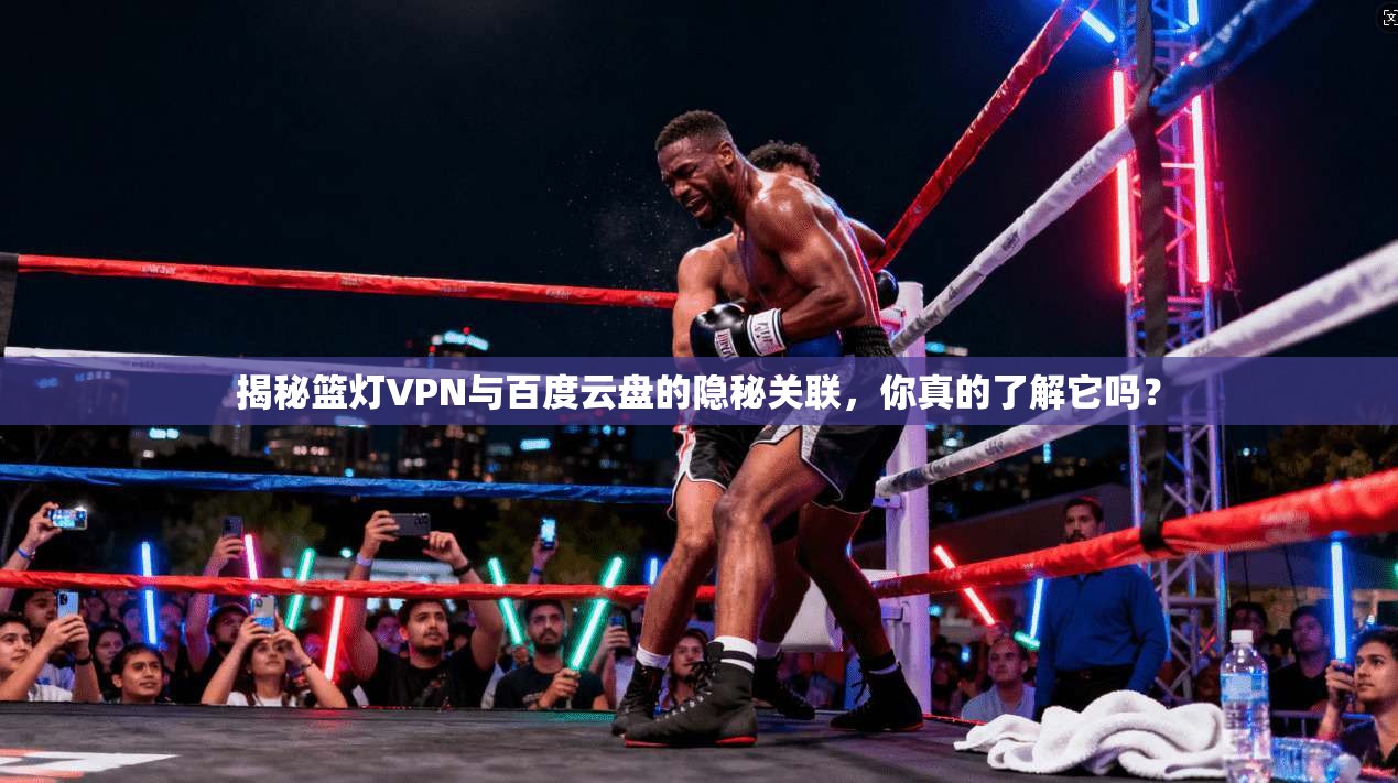 揭秘篮灯VPN与百度云盘的隐秘关联，你真的了解它吗？