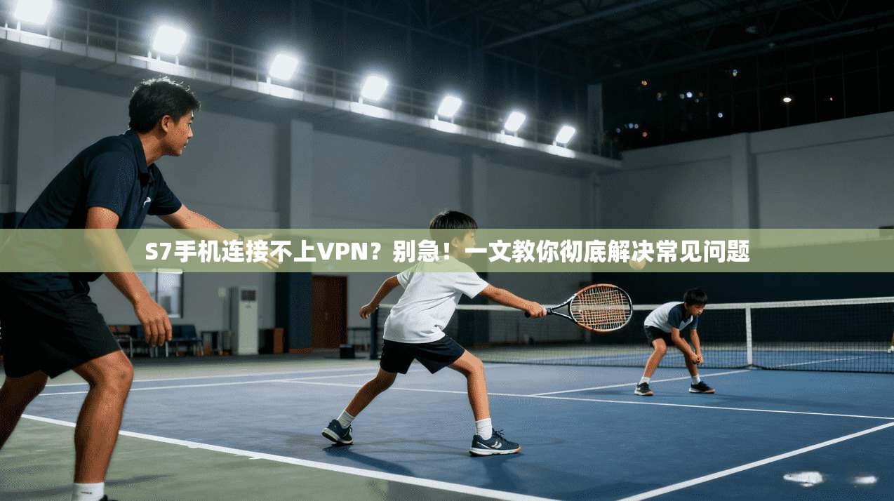 S7手机连接不上VPN？别急！一文教你彻底解决常见问题