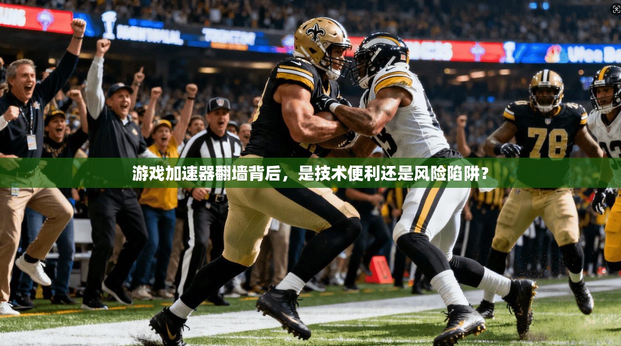 游戏加速器翻墙背后，是技术便利还是风险陷阱？