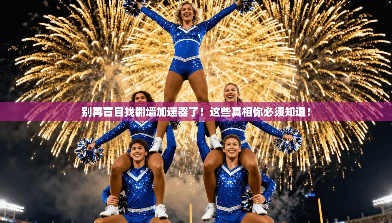别再盲目找翻墙加速器了！这些真相你必须知道！