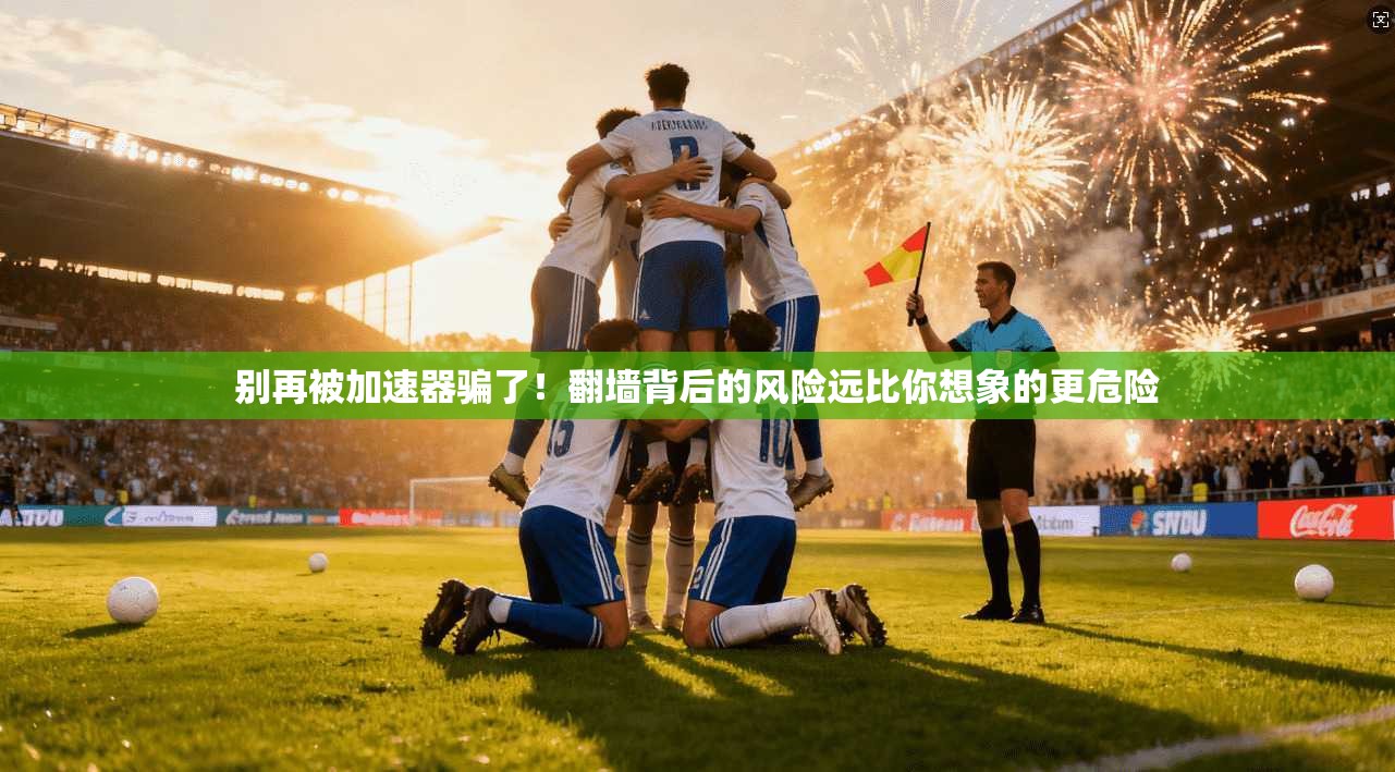 别再被加速器骗了！翻墙背后的风险远比你想象的更危险