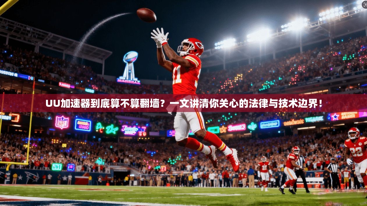 UU加速器到底算不算翻墙？一文讲清你关心的法律与技术边界！