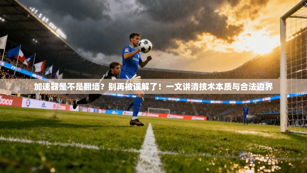 加速器是不是翻墙？别再被误解了！一文讲清技术本质与合法边界