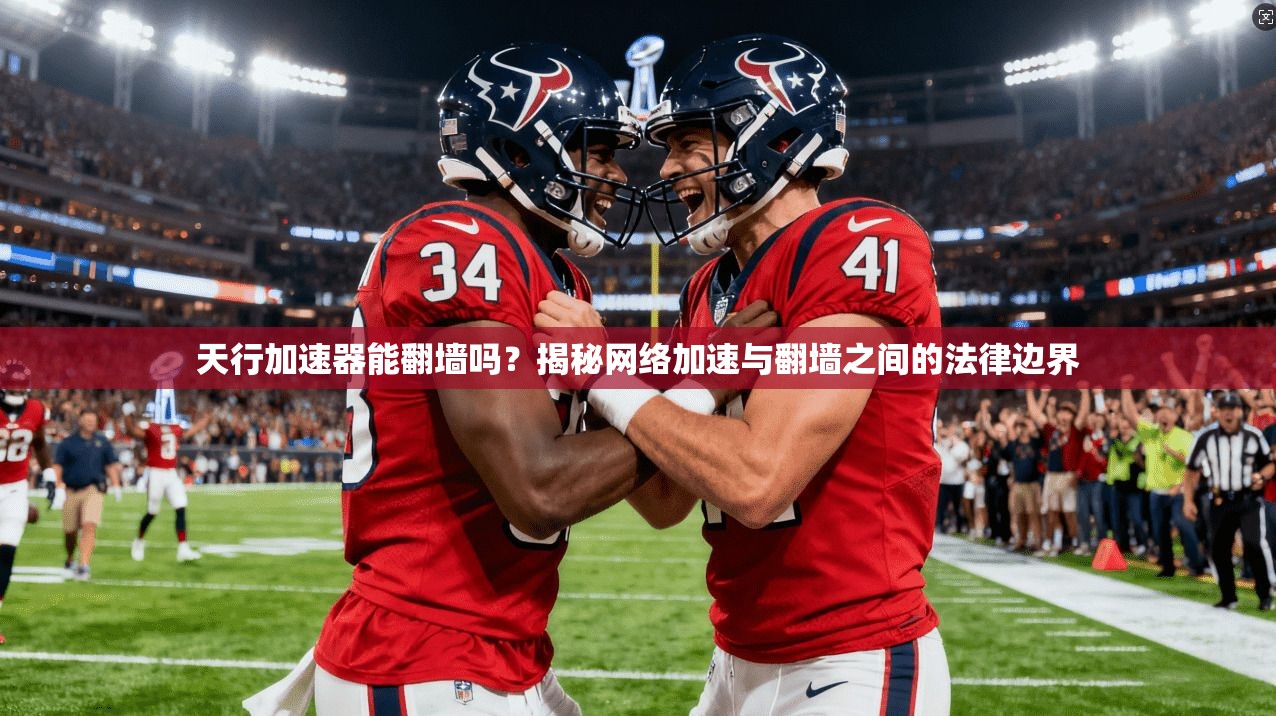 天行加速器能翻墙吗？揭秘网络加速与翻墙之间的法律边界