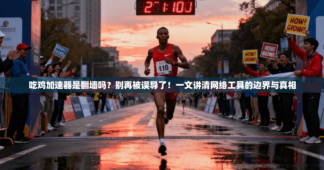 吃鸡加速器是翻墙吗？别再被误导了！一文讲清网络工具的边界与真相