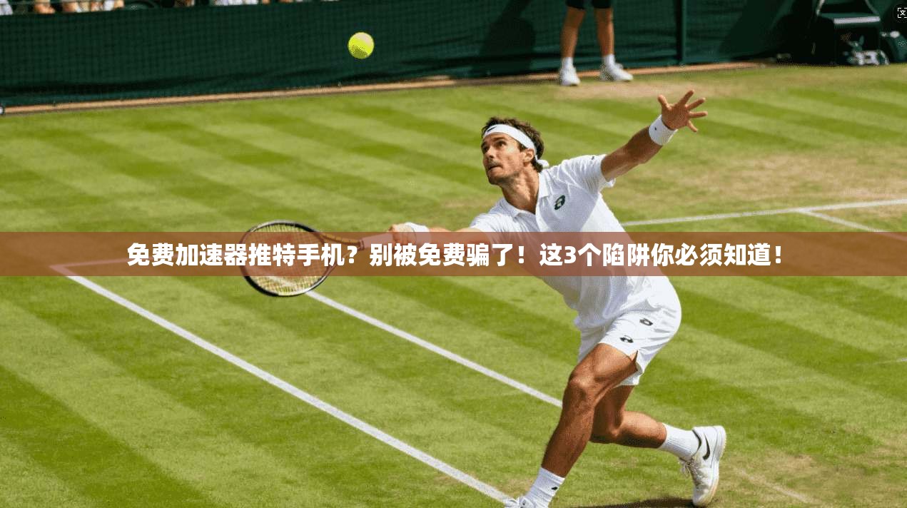 免费加速器推特手机？别被免费骗了！这3个陷阱你必须知道！