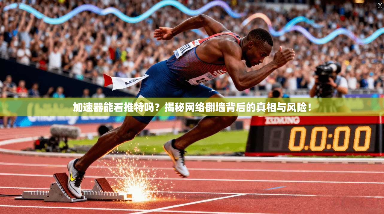加速器能看推特吗?揭秘网络翻墙背后的真相与风险! 加速器能看推特吗?揭秘网络翻墙背后的真相与风险!