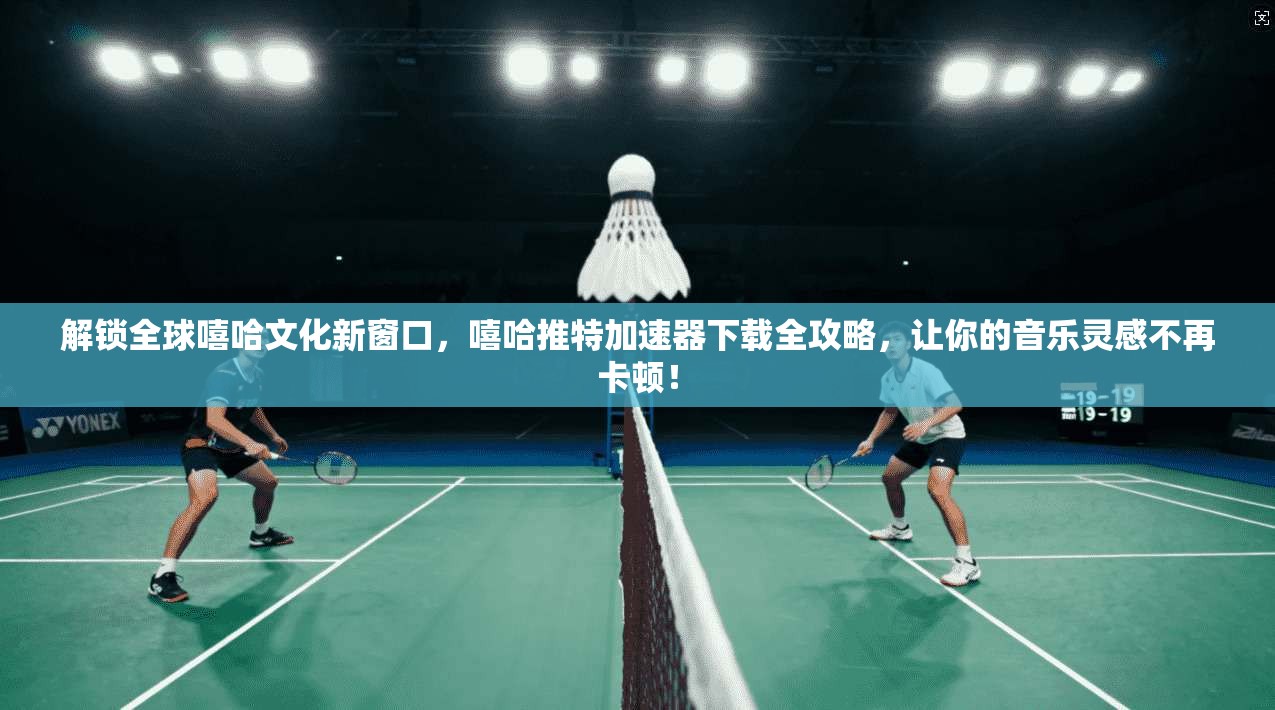 解锁全球嘻哈文化新窗口，嘻哈推特加速器下载全攻略，让你的音乐灵感不再卡顿！