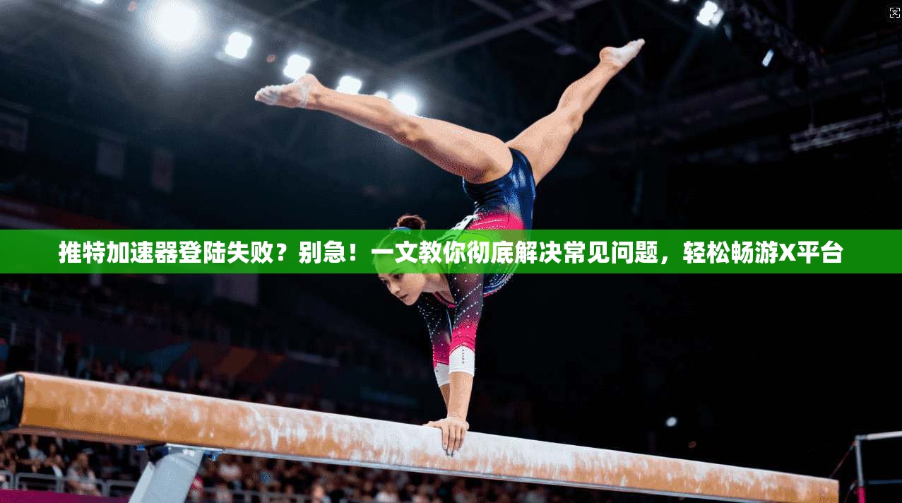 推特加速器登陆失败？别急！一文教你彻底解决常见问题，轻松畅游X平台