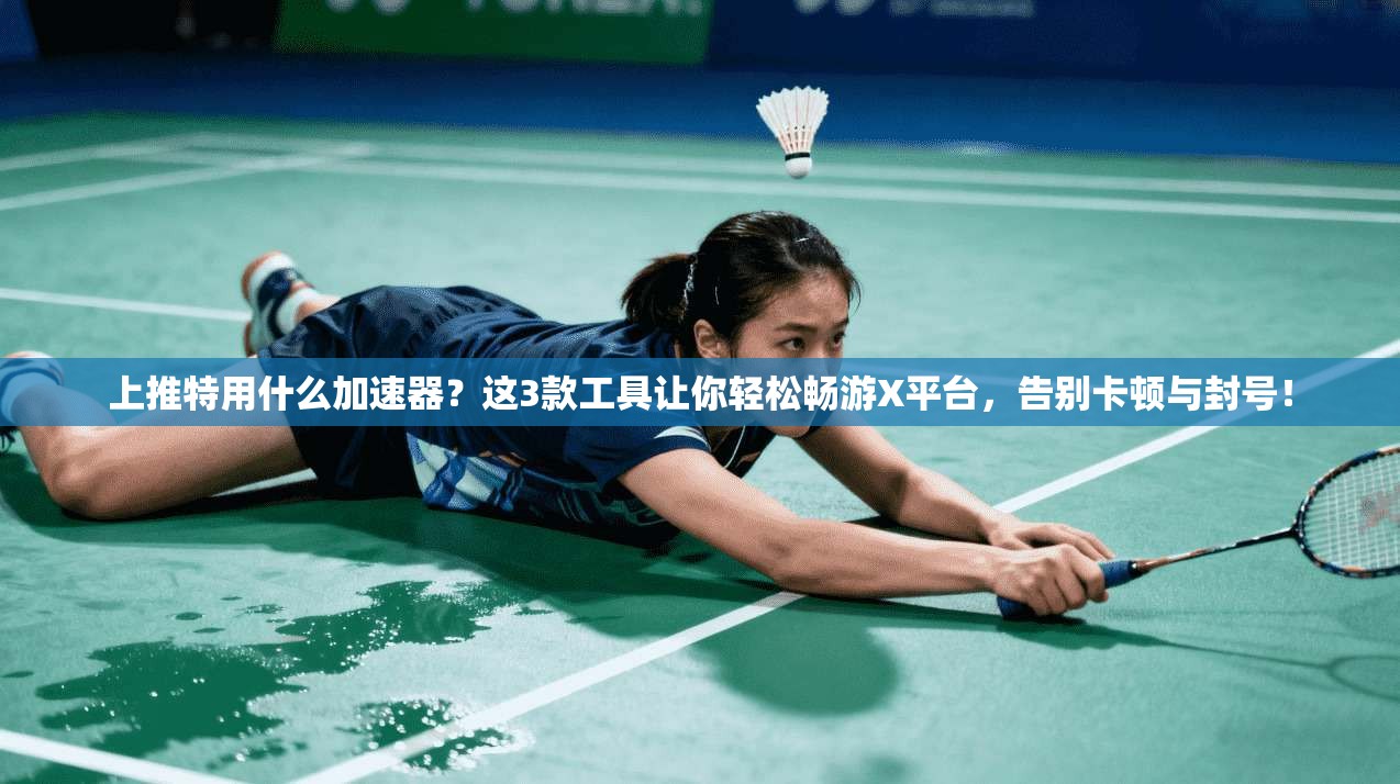 上推特用什么加速器？这3款工具让你轻松畅游X平台，告别卡顿与封号！