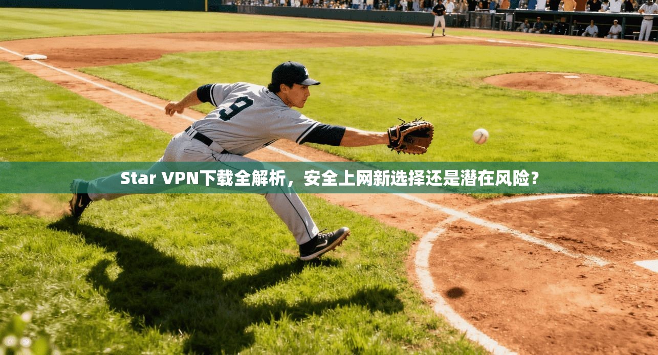 Star VPN下载全解析,安全上网新选择还是潜在风险? Star VPN下载全解析,安全上网新选择还是潜在风险?