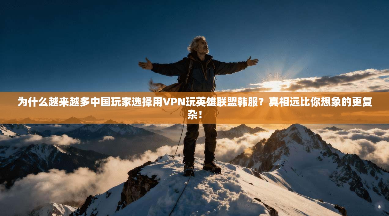 为什么越来越多中国玩家选择用VPN玩英雄联盟韩服?真相远比你想象的更复杂! 为什么越来越多中国玩家选择用VPN玩英雄联盟韩服?真相远比你想象的更复杂!