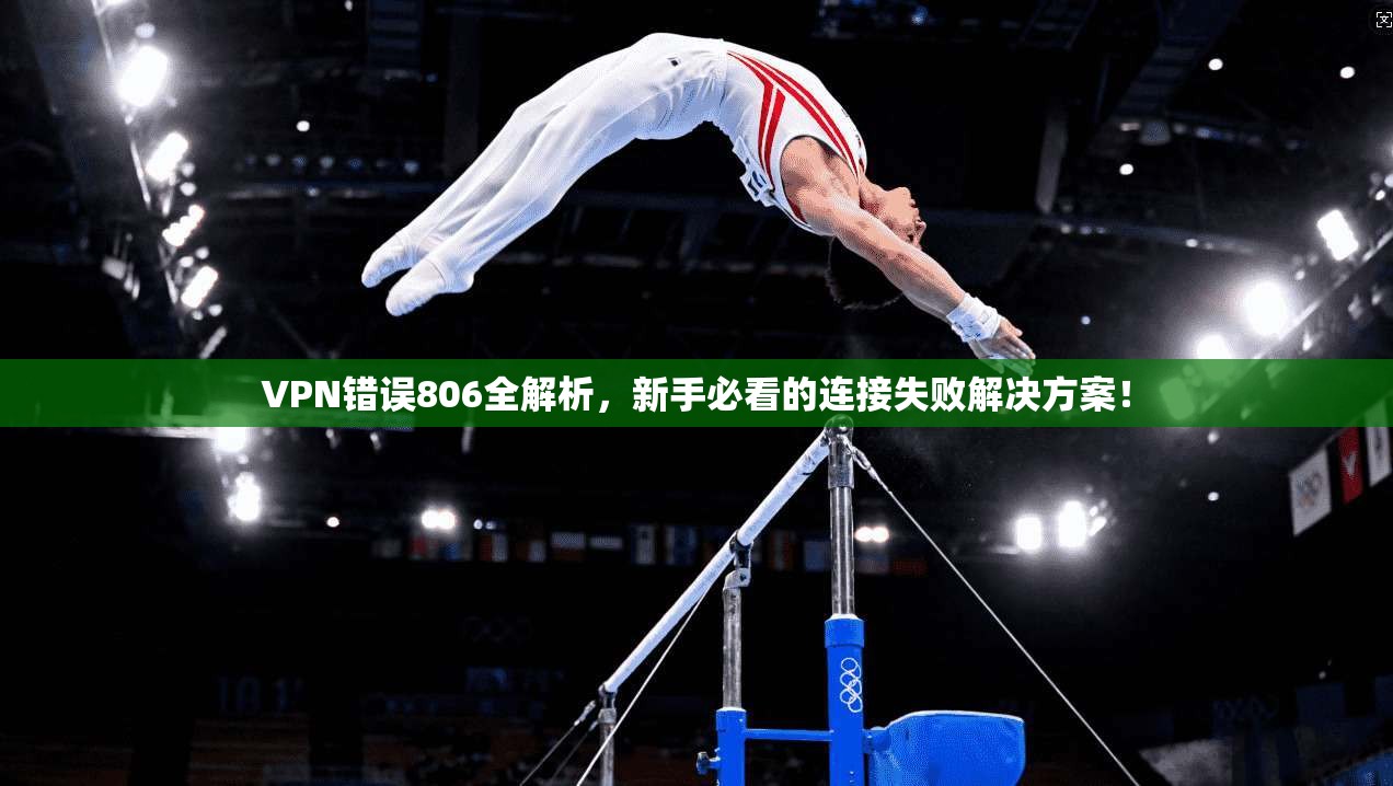 VPN错误806全解析，新手必看的连接失败解决方案！