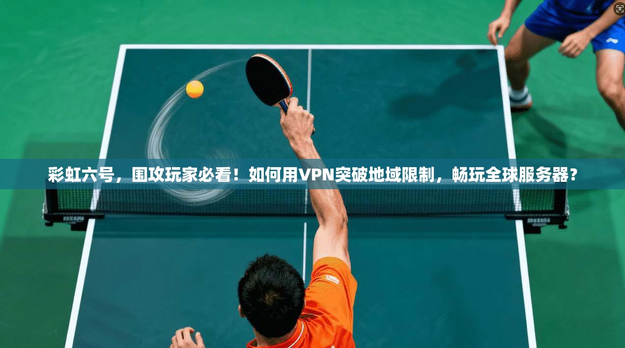 彩虹六号,围攻玩家必看!如何用VPN突破地域限制,畅玩全球服务器? 彩虹六号,围攻玩家必看!如何用VPN突破地域限制,畅玩全球服务器?