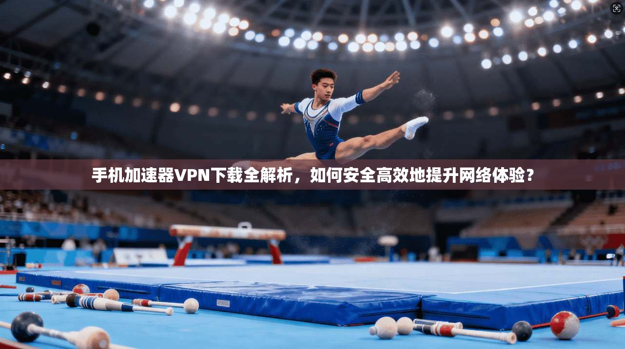 手机加速器VPN下载全解析,如何安全高效地提升网络体验? 手机加速器VPN下载全解析,如何安全高效地提升网络体验?