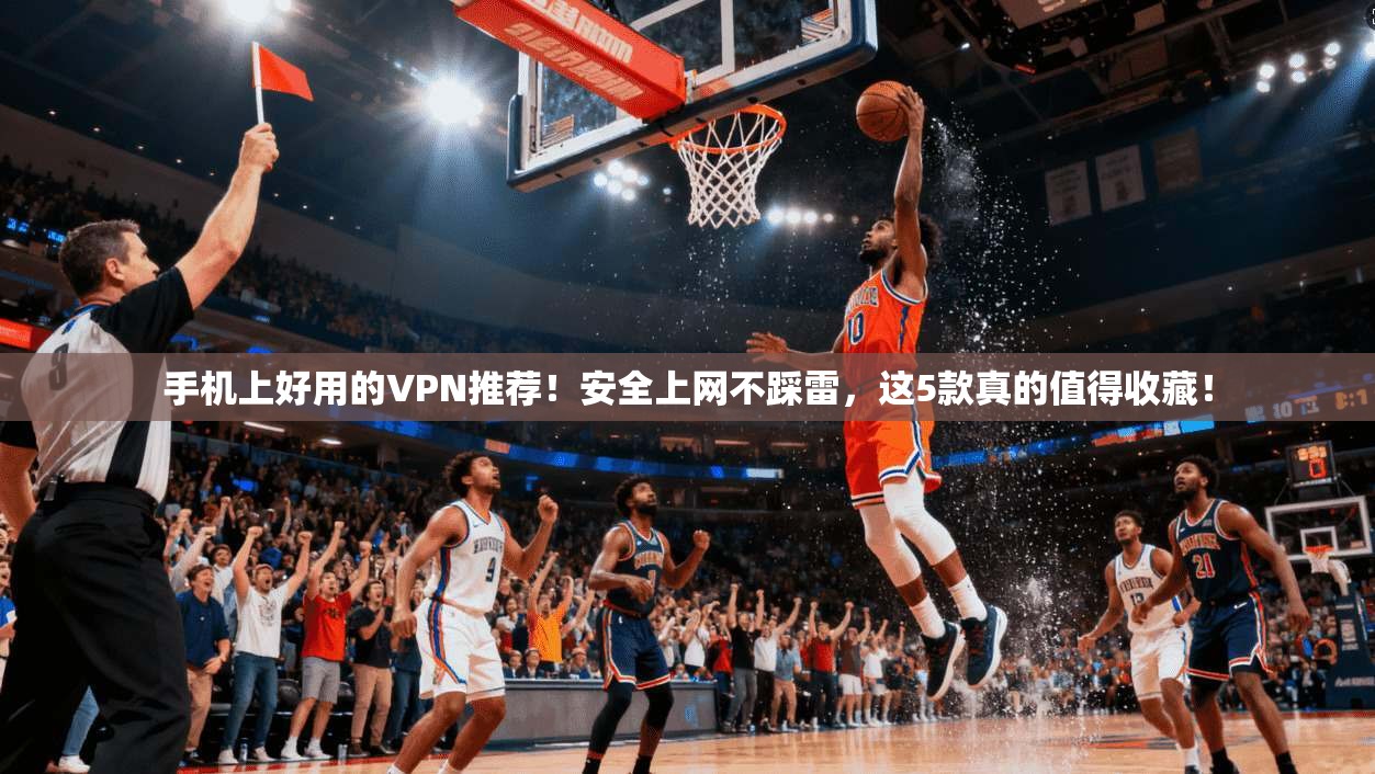 手机上好用的VPN推荐！安全上网不踩雷，这5款真的值得收藏！